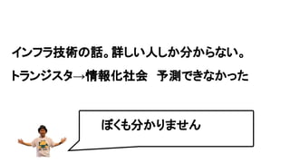 インフラ技術の話。詳しい人しか分からない。
トランジスタ→情報化社会　予測できなかった
ぼくも分かりません
 