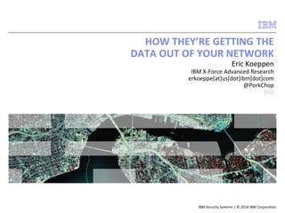 HOW THEY’RE GETTING THE 
DATA OUT OF YOUR NETWORK 
Eric Koeppen 
IBM X-Force Advanced Research 
erkoeppe[at]us[dot]ibm[dot]com 
@PorkChop 
(v1) 
IBM Security Systems | © 2014 IBM Corporation 
 