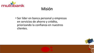 Misión 
• Ser líder en banca personal y empresas 
en servicios de ahorro y crédito, 
priorizando la confianza en nuestros 
clientes. 
 