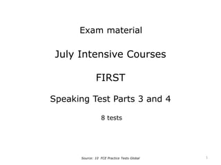 July Intensive Courses
FIRST
Speaking Test Parts 3 and 4
8 tests
Source: 10 FCE Practice Tests Global
Exam material
1
 