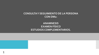 1
CONSULTAY SEGUIMIENTO DE LA PERSONA
CON DM2:
ANAMNESIS
EXAMEN FÍSICO
ESTUDIOS COMPLEMENTARIOS.
 