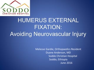 HUMERUS EXTERNAL
FIXATION:
Avoiding Neurovascular Injury
Melesse Gardie, Orthopaedics Resident
Duane Anderson, MD
Soddo Christian Hospital
Soddo, Ethiopia
June 2016
 