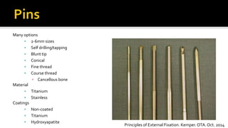 Many options
 2-6mm sizes
 Self drilling/tapping
 Blunt tip
 Conical
 Fine thread
 Course thread
▪ Cancellous bone
Material
 Titanium
 Stainless
Coatings
 Non-coated
 Titanium
 Hydroxyapatite
Principles of External Fixation. Kemper. OTA. Oct. 2014
 