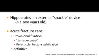  Hippocrates an external “shackle” device
(> 2,000 years old)
 acute fracture care:
 Provisional fixation :
▪ “damage control”
▪ Periarticular fracture stabilization
 definitive
External Fixation: Principles and Applications. JAAOS. Nov 2015,Vol 23, No 11
 