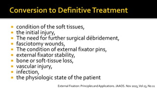  condition of the soft tissues,
 the initial injury,
 The need for further surgical débridement,
 fasciotomy wounds,
 The condition of external fixator pins,
 external fixator stability,
 bone or soft-tissue loss,
 vascular injury,
 infection,
 the physiologic state of the patient
External Fixation: Principles andApplications. JAAOS. Nov 2015,Vol 23, No 11
 