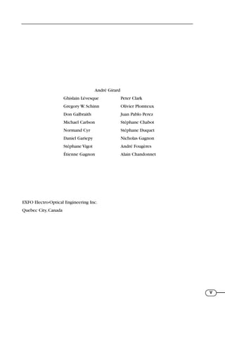 V
André Girard
Ghislain Lévesque Peter Clark
Gregory W. Schinn Olivier Plomteux
Don Galbraith Juan Pablo Perez
Michael Carlson Stéphane Chabot
Normand Cyr Stéphane Duquet
Daniel Gariepy Nicholas Gagnon
Stéphane Vigot André Fougères
Étienne Gagnon Alain Chandonnet
EXFO Electro-Optical Engineering Inc.
Quebec City, Canada
71136 lim1-14_cb 10/30/08 9:29 AM K 3
 