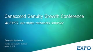 August 9, 2018
Germain Lamonde
Founder and Executive Chairman
Canaccord Genuity Growth Conference
At EXFO, we make networks smarter
 
