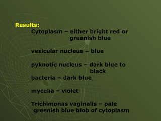 Results:
Cytoplasm – either bright red or
greenish blue
vesicular nucleus – blue
pyknotic nucleus – dark blue to
black
bacteria – dark blue
mycelia – violet
Trichimonas vaginalis – pale
greenish blue blob of cytoplasm
 
