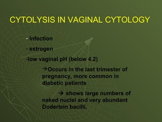 CYTOLYSIS IN VAGINAL CYTOLOGY
- Infection
- estrogen
-low vaginal pH (below 4.2)
Occurs in the last trimester of
pregnancy, more common in
diabetic patients
 shows large numbers of
naked nuclei and very abundant
Doderlein bacilli.
 