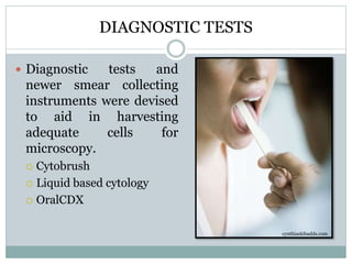 DIAGNOSTIC TESTS
 Diagnostic tests and
newer smear collecting
instruments were devised
to aid in harvesting
adequate cells for
microscopy.
 Cytobrush
 Liquid based cytology
 OralCDX
cynthiaskibadds.com
 