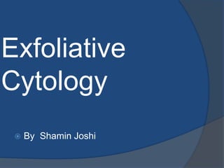 Exfoliative
Cytology
 By Shamin Joshi
 
