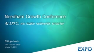 January 17, 2018
Philippe Morin
Chief Executive Officer
Needham Growth Conference
At EXFO, we make networks smarter
 
