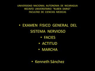 UNIVERSIDAD NACIONAL AUTONOMA DE NICARAGUA
RECINTO UNIVERSITARIO “RUBEN DARIO”
FACULTAD DE CIENCIAS MEDICAS
• EXAMEN FISICO GENERAL DEL
SISTEMA NERVIOSO
• FACIES
• ACTITUD
• MARCHA
• Kenneth Sánchez
 