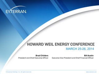 © Exterran Holdings, Inc. All rights reserved. www.exterran.com© Exterran Holdings, Inc. All rights reserved. www.exterran.com
HOWARD WEIL ENERGY CONFERENCE
MARCH 25-26, 2014
Bill Austin
Executive Vice President and Chief Financial Officer
Brad Childers
President and Chief Executive Officer
 