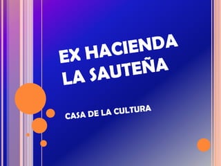 EX HACIENDA LA SAUTEÑA CASA DE LA CULTURA 