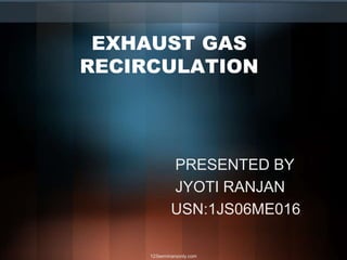 EXHAUST GAS
RECIRCULATION
PRESENTED BY
JYOTI RANJAN
USN:1JS06ME016
123seminarsonly.com
 