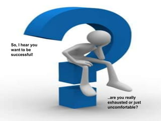 So, I hear you
want to be
successful!




                 ..are you really
                 exhausted or just
                 uncomfortable?
 