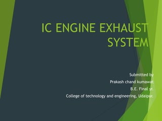 IC ENGINE EXHAUST
SYSTEM
Submitted by
Prakash chand kumawat
B.E. Final yr.
College of technology and engineering, Udaipur.
 