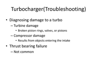 Turbocharger(Troubleshooting)
• Diagnosing damage to a turbo
– Turbine damage
• Broken piston rings, valves, or pistons
– Compressor damage
• Results from objects entering the intake
• Thrust bearing failure
– Not common
 
