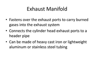 Exhaust Manifold
• Fastens over the exhaust ports to carry burned
gases into the exhaust system
• Connects the cylinder head exhaust ports to a
header pipe
• Can be made of heavy cast iron or lightweight
aluminum or stainless steel tubing
 