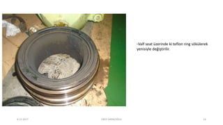-Valf seat üzerinde ki teflon ring sökülerek
yenisiyle değiştirilir.
6.12.2017 ENES SARAÇOĞLU 14
 