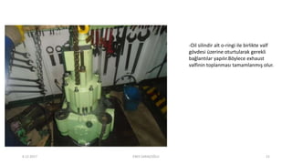 -Oil silindir alt o-ringi ile birlikte valf
gövdesi üzerine oturtularak gerekli
bağlantılar yapılır.Böylece exhaust
valfinin toplanması tamamlanmış olur.
6.12.2017 ENES SARAÇOĞLU 21
 
