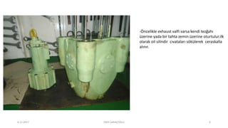 -Öncelikle exhaust valfi varsa kendi tezğahı
üzerine yada bir tahta zemin üzerine oturtulur.ilk
olarak oil silindir cıvataları sökülerek ceraskalla
alınır.
6.12.2017 ENES SARAÇOĞLU 6
 