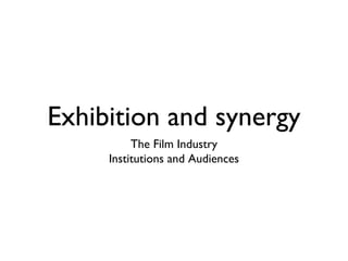 Exhibition and synergy
          The Film Industry
     Institutions and Audiences
 