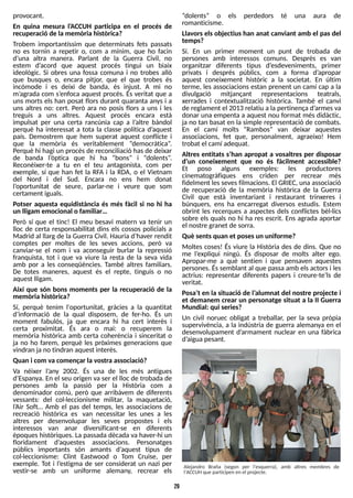 29
provocant.
En quina mesura l?
ACCUH participa en el procés de
recuperació de la memòria històrica?
Trobem importantíssim que determinats fets passats
no es tornin a repetir o, com a mínim, que ho facin
d?
una altra manera. Parlant de la Guerra Civil, no
estem d?
acord que aquest procés tingui un biaix
ideològic. S
i obres una fossa comuna i no trobes allò
que busques o, encara pitjor, que el que trobes és
incòmode i es deixi de banda, és injust. A mi no
m?
agrada com s?
enfoca aquest procés. És veritat que a
uns morts els han posat flors durant quaranta anys i a
uns altres no: cert. Però ara no posis flors a uns i les
treguis a uns altres. Aquest procés encara està
impulsat per una certa rancúnia cap a l?
altre bàndol
perquè ha interessat a tota la classe política d?
aquest
país. Demostrem que hem superat aquest conflicte i
que la memòria és veritablement ?democràtica?
.
Perquè hi hagi un procésde reconciliació hasde deixar
de banda l?
òptica que hi ha ?bons? i ?dolents?
.
Reconèixer-te a tu en el teu antagonista, com per
exemple, sí que han fet la RF
A i la RDA, o el Vietnam
del Nord i del S
ud. Encara no ens hem donat
l?
oportunitat de seure, parlar-ne i veure que som
certament iguals.
Potser aquesta equidistància és més fàcil si no hi ha
un lligam emocional o familiar?
Però sí que el tinc! El meu besavi matern va tenir un
lloc de certa responsabilitat dins els cossos policials a
Madrid al llarg de la Guerra Civil. Hauria d?
haver rendit
comptes per moltes de les seves accions, però va
canviar-se el nom i va aconseguir burlar la repressió
franquista, tot i que va viure la resta de la seva vida
amb por a les conseqüències. T
ambé altres familiars.
De totes maneres, aquest és el repte, tinguis o no
aquest lligam.
Així que són bons moments per la recuperació de la
memòria històrica?
S
í, perquè tenim l'oportunitat, gràcies a la quantitat
d?
informació de la qual disposem, de fer-ho. És un
moment fabulós, ja que encara hi ha cert interès i
certa proximitat. És ara o mai: o recuperem la
memòria històrica amb certa coherència i sinceritat o
ja no ho farem, perquè les pròximes generacions que
vindran jano tindran aquest interès.
Quan i com va començar la vostra associació?
Va néixer l?
any 2002. És una de les més antigues
d?
Espanya. En el seu origen va ser el lloc de trobada de
persones amb la passió per la Història com a
denominador comú, però que arribàvem de diferents
vessants: del col·leccionisme militar, la maquetació,
l?
Air S
oft? Amb el pas del temps, les associacions de
recreació històrica es van necessitar les unes a les
altres per desenvolupar les seves propostes i els
interessos van anar diversificant-se en diferents
èpoqueshistòriques. La passada dècada va haver-hi un
floridament d?
aquestes associacions. Personatges
públics importants són amants d?
aquest tipus de
col·leccionisme: Clint Eastwood o T
om Cruise, per
exemple. T
ot i l?
estigma de ser considerat un nazi per
vestir-se amb un uniforme alemany, recrear els
?dolents? o els perdedors té una aura de
romanticisme.
Llavorsels objectius han anat canviant amb el pas del
temps?
S
í. En un primer moment un punt de trobada de
persones amb interessos comuns. Després es van
organitzar diferents tipus d?
esdeveniments, primer
privats i després públics, com a forma d?
apropar
aquest coneixement històric a la societat. En últim
terme, les associacions estan prenent un camí cap a la
divulgació mitjançant representacions teatrals,
xerrades i contextualització històrica. T
ambé el canvi
de reglament el 2013 relatiu a lapertinença d?
armesva
donar una empenta a aquest nou format més didàctic,
ja no tan basat en la simple representació de combats.
En el camí molts ?Rambos? van deixar aquestes
associacions, fet que, personalment, agraeixo! Hem
trobat el camí adequat.
Altres entitats s?
han apropat a vosaltres per disposar
d?
un coneixement que no és fàcilment accessible?
Et poso alguns exemples: les productores
cinematogràfiques ens criden per recrear més
fidelment lessevesfilmacions. El GRIEC, una associació
de recuperació de la memòria històrica de la Guerra
Civil que està inventariant i restaurant trinxeres i
búnquers, ens ha encarregat diversos estudis. Estem
obrint les recerques a aspectes dels conflictes bèl·lics
sobre els quals no hi ha res escrit. Ens agrada aportar
el nostre granet de sorra.
Què sentsquan et posesun uniforme?
Moltes coses! És viure la Història des de dins. Que no
me l?
expliqui ningú. És disposar de molts alter ego.
Apropar-me a què sentien i que pensaven aquestes
persones. Éssemblant al que passa amb elsactorsi les
actrius: representar diferents papers i creure-te?
ls de
veritat.
Posa?
t en la situació de l?
alumnat del nostre projecte i
et demanem crear un personatge situat a la II Guerra
Mundial: qui series?
Un civil noruec obligat a treballar, per la seva pròpia
supervivència, a la indústria de guerra alemanya en el
desenvolupament d?
armament nuclear en una fàbrica
d?
aiguapesant.
Alejandro Braña (segon per l'esquerra), amb altres membres de
l'ACCUHque participen en el projecte.
 