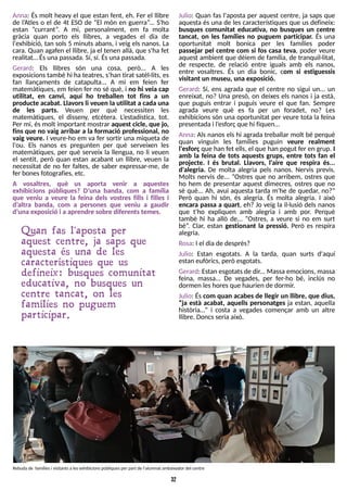 32
Anna: És molt heavy el que estan fent, eh. Fer el llibre
de l?
Atles o el de 4t ES
O de ?El món en guerra?
... S
'ho
estan ?currant?
. A mi, personalment, em fa molta
gràcia quan porto els llibres, a vegades el dia de
l'exhibició, tan sols 5 minuts abans, i veig els nanos. La
cara. Quan agafen el llibre, ja el tenen allà, que s'ha fet
realitat? Ésunapassada. S
í, sí. Ésunapassada.
Gerard: Els llibres són una cosa, però... A les
exposicionstambé hi hateatres, s?
han tirat satèl·lits, es
fan llançaments de catapulta... A mi em feien fer
matemàtiques, em feien fer no sé què, i no hi veia cap
utilitat, en canvi, aquí ho treballen tot fins a un
producte acabat. Llavorsli veuen la utilitat a cada una
de les parts. Veuen per què necessiten les
matemàtiques, el disseny, etcètera. L
?
estadística, tot.
Per mi, ésmolt important mostrar aquest cicle, que jo,
fins que no vaig arribar a la formació professional, no
vaig veure. I veure-ho em va fer sortir una miqueta de
l'ou. Els nanos es pregunten per què serveixen les
matemàtiques, per què serveix la llengua, no li veuen
el sentit, però quan estan acabant un llibre, veuen la
necessitat de no fer faltes, de saber expressar-me, de
fer bonesfotografies, etc.
A vosaltres, què us aporta venir a aquestes
exhibicions públiques? D?
una banda, com a família
que veniu a veure la feina dels vostres fills i filles i
d?
altra banda, com a persones que veniu a gaudir
d?
una exposició i a aprendre sobre diferentstemes.
Julio: Quan fas l'aposta per aquest centre, ja saps que
aquesta és una de les característiques que us defineix:
busques comunitat educativa, no busques un centre
tancat, on les famílies no puguem participar. És una
oportunitat molt bonica per les famílies poder
passejar pel centre com si fos casa teva, poder veure
aquest ambient que dèiem de família, de tranquil·litat,
de respecte, de relació entre iguals amb els nanos,
entre vosaltres. És un dia bonic, com si estiguessis
visitant un museu, una exposició.
Gerard: S
í, ens agrada que el centre no sigui un... un
enreixat, no? Una presó, on deixes els nanos i ja està,
que puguis entrar i puguis veure el que fan. S
empre
agrada veure què es fa per un foradet, no? Les
exhibicions són una oportunitat per veure tota la feina
presentada i l?
esforç que hi fiquen?
Anna: Als nanos els hi agrada treballar molt bé perquè
quan vinguin les famílies puguin veure realment
l'esforç que han fet ells, el que han pogut fer en grup. I
amb la feina de tots aquests grups, entre tots fan el
projecte. I és brutal. Llavors, l'aire que respira és...
d'alegria. De molta alegria pels nanos. Nervis previs.
Molts nervis de... ?Ostres que no arribem, ostres que
ho hem de presentar aquest dimecres, ostres que no
sé què... Ah, avui aquesta tarda m'he de quedar, no??
Però quan hi són, és alegria. És molta alegria. I això
encara passa a quart, eh? Jo veig la il·lusió dels nanos
que t'ho expliquen amb alegria i amb por. Perquè
també hi ha allò de... ?Ostres, a veure si no em surt
bé?
. Clar, estan gestionant la pressió. Però es respira
alegria.
Rosa: I el diade després?
Julio: Estan esgotats. A la tarda, quan surts d'aquí
estan eufòrics, però esgotats.
Gerard: Estan esgotatsde dir... Massa emocions, massa
feina, massa... De vegades, per fer-ho bé, inclús no
dormen leshoresque haurien de dormir.
Julio: Éscom quan acabes de llegir un llibre, que dius,
?ja està acabat, aquells personatges ja estan, aquella
història?? i costa a vegades començar amb un altre
llibre. Doncsseria això.
Rebuda de famíliesi visitantsa lesexhibicionspúbliquesper part de l'alumnat ambaixador del centre
Quan fas l'aposta per
aquest centre, ja saps que
aquesta és una de les
característiques que us
defineix: busques comunitat
educativa, no busques un
centre tancat, on les
famílies no puguem
participar.
 