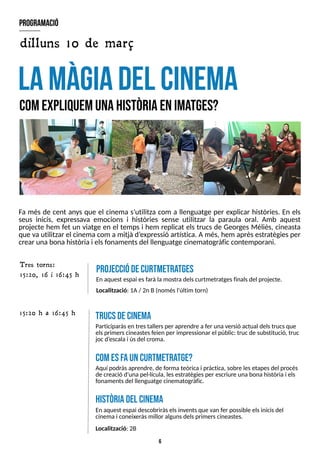6
Fa més de cent anys que el cinema s?
utilitza com a llenguatge per explicar històries. En els
seus inicis, expressava emocions i històries sense utilitzar la paraula oral. Amb aquest
projecte hem fet un viatge en el temps i hem replicat els trucs de Georges Méliès, cineasta
que va utilitzar el cinema com a mitjà d?
expressió artística. Amés, hem aprèsestratègiesper
crear unabonahistòria i elsfonamentsdel llenguatge cinematogràficcontemporani.
L
AM
À
G
IAD
E
LC
IN
E
M
A
comexpliquemunahistòriaenim
a
tges?
program
ació
projecciódecurtm
etra
tges
En aquest espai esfarà lamostra delscurtmetratgesfinalsdel projecte.
T res torns:
15:20, 16 i 16:45 h
dilluns 10 de març
Participaràsen trestallersper aprendre a fer una versió actual delstrucsque
elsprimerscineastesfeien per impressionar el públic: trucde substitució, truc
jocd?
escala i úsdel croma.
15:20 h a 16:45 h
Localització: 1A/ 2n B(nomésl'últim torn)
trucsdecinem
a
C
omesfauncurtm
etra
tge?
Aquí podràsaprendre, de formateòrica i pràctica, sobre lesetapesdel procés
de creació d'una pel·lícula, lesestratègiesper escriure unabonahistòria i els
fonamentsdel llenguatge cinematogràfic.
Localització: 2B
històriadel cinem
a
En aquest espai descobriràselsinventsque van fer possible elsinicisdel
cinemai coneixeràsmillor algunsdelsprimerscineastes.
 