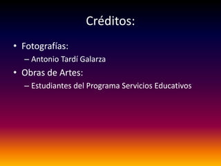 Créditos:
• Fotografías:
  – Antonio Tardí Galarza
• Obras de Artes:
  – Estudiantes del Programa Servicios Educativos
 