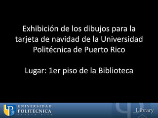 Exhibición de los dibujos
      para la tarjeta de navidad
Universidad Politécnica de Puerto Rico

   Lugar: 1er piso de la Biblioteca
 