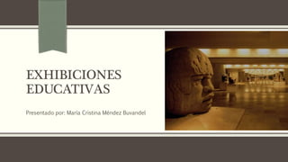 EXHIBICIONES
EDUCATIVAS
Presentado por: María Cristina Méndez Buvandel
 