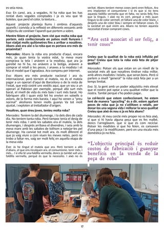 17
esveianova.
E
va: En canvi, ara, a vegades, hi ha roba que les has
rentat dues vegades comptades i ja es veu que té
boletes, que perd el color, latextura...
Aquest projecte planteja llums i ombres d'aquests
aparells i convida a la reflexió en diferents vessants amb
l?
objectiu de conèixer l?
aparell que portem asobre.
Mentre fèiem el projecte, hem vist que molta roba que
portem, està confeccionada en països molt llunyans i
han viatjat molts quilòmetres fins a arribar a nosaltres.
Abans això era així o la roba que es portava era mésde
proximitat?
Mercedes: Abans la roba era producte d'aquí, encara
més, jo quan tenia la vostra edat, la meva mare
comprava la tela i anàvem a la modista, que ara ja
gairebé no hi ha, no anàvem a la botiga, anàvem a
comprar el retall o les peces, i anaves a la modista i et
feiael model que t'agradava. Aracompreu per internet.
E
va: Abans era més producte nacional i ara és
internacional, però tornem al mateix, no és el mateix
pagar a un operari d'aquí de Barcelona o de la resta de
l'estat, que està cosint uns vestits aquí, que un sou a un
operari al Pakistan per exemple, perquè allà surt més
barat, el nivell de vida és més baix i surt més barat. Ho
fabriquen allà i quan està fet ho envien en vaixells o
avions, de la forma més barata. I aquí ho venen a "preu
normal" aleshores tenen molts guanys Va tot molt
ajustat, i exploten al treballador d'origen.
Vosaltres, quan éreu joves, teníeu molta roba?
Mercedes: T
eníem la del diumenge, i la delsdiesde cada
dia. No teníem tanta roba. Però tampoc tenia el desig de
tenir més roba. I amb les sabates era el mateix, la dels
diumenges, i desprésarribava el divendres, i seia amb la
meva mare amb les sabates de tothom a netejar-les pel
diumenge. Ha canviat tot molt ara, és molt diferent el
que jo vaig viure a com viuen les meves netes, però no
trobo a faltar res, vaig ser molt feliç en aquella etapa de
lamevavida
E
va: Jo he tingut el mateix que ara. Però tornem a allò
d'abans, el que ensinculquen ara, el consumisme, tenir més, i
més... I si ella té una faldilla vermella, doncsjo també vull una
faldilla vermella, perquè és que la necessito. I això no és
veritat. Abans teníem menys coses però eren feliços. Ara
ens implanten el consumisme i si és que si no tens
aquesta faldilla vermella que et falta, no seràs feliç fins
que la tinguis. I això no és cert, perquè a més quan
tinguisla de color vermell, et faltarà una de color blanc, i
després una de color blau i sempre et faltaran coses. És
la societat en què vivim ara. Abans no tenien aquesta
necessitat d'estar comprant coses.
?Ara està associat el ser feliç, a
tenir coses?
Creieu que la qualitat de la roba està influïda pel
preu? Creieu que tota la roba està feta de pitjor
qualitat?
Mercedes: Potser els que estan en un nivell de la
societat més alt que nosaltres tindran roba millor,
amb altresmodistesi teixits, que seran bons. Però si
parlem a nivell "general" la roba està feta per a un
tempslimitat.
E
va: S
í, la gent amb un poder adquisitiu més elevat
que el nostre pot optar a una qualitat millor que la
nostra. T
ambé perquè s'ho poden pagar.
La col·lecció que estem confeccionant, ho estem
fent de manera ?upcycling? és a dir, estem agafant
peces de roba que ja no s?
utilitzen o retalls, per
donar-losuna segona vida i millorar la seva qualitat
Creieu que això ésnou o ja esfeia abans?
Mercedes: Al meu cercle més proper no es feia això,
sí que si hi havia alguna peça que es fes malbé,
doncs l'arreglàvem, que sí que és com reciclar.
Potser les modistes sí que ho feien, es cansaven
d'una peça i la modificaven, però en una escala més
domèstica jo no feia.
?L 'objectiu principal és reduir
costos de fabricació i guanyar
beneficis en la venda de la
peça de roba"
 