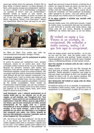 31
Un llibre en blanc d?
un centre que volia ser
intencionadament Innovador. Vertigen i il·lusió.
I si tornem al present, com ha evolucionat el centre
durant aquests14 anys?
El centre ha passat per moltíssimes fases. S
empre
madurant, encara és un centre jove, però s?
han
consolidat moltes maneres de fer, és ja un adolescent.
Recordo les primeres reunions amb només cinc
professors. Eren eternes, teníem molts dubtes, llavors
intentàvem treballar a partir d?
un centre d?
interès, allò
ara queda molt lluny, però lamanera de treballar ja era
molt diferent del que tots estàvem acostumats a fer.
Des d?
aquell punt, i sent un centre que naixia per ser
mirat, hi ha hagut moltes fases. Ara ens cuidem molt
més que abans, tenim projectes consolidats i maneres
de fer també consolidades. T
enim també les
Presentacions d?
aprenentatge, que són tan emotives i
que permeten a les famílies ser-hi d?
una altra manera
tan especial. Hi ha hagut moltes fases, però sense
dubte el centre haanat amillor.
Jordi Domènech, amic i referent precisament en el
mateix àmbit que tu, les ciències, em va dir una
vegada, un pèl amoïnat, que l?
imaginari d?
un ?bon
professor? massa sovint és una combinació de bones
explicacions i mala llet. Alhora, quan jo vaig arribar a
Les Vinyes, que tot just començava en l?
ofici, recordo
perfectament de fer equip amb tu i quedar
meravellat de la teva amabilitat, la teva capacitat per
escoltar, el teu tracte sempre? amb el teu quefer
quotidià em vas oferir una alternativa a un imaginari
tant compartit com caduc. Ara, Glòria, després de
tota una vida dedicada a ensenyar i aprendre, quin és
el teu imaginari de ?bon professor??
Uff? No hi ha un únic ?bon professor?
, ho has de fer
tu. A Les Vinyes, que hem fet molta codocència,
moltes vegades estàs amb un company i t?
agrada com
fa una cosa, i t?
ho voldries quedar, però cadascú té la
seva manera de fer? S
obretot, un ?bon professor? és
aquell que sap veure el que té davant, o intentar-ho al
màxim, ser capaç de veure als nanos, tal com són, les
seves circumstàncies, i saber llegir fins a on pots
arribar amb ells, individualment i com a grup. No és
només fer ?activitats?
. Un ?bon professor?és treballar,
saber apropar-te als nanos? cosa que alhora que fa
patir, perquè veusmoltescoseson no potsarribar?
Hi ha algun projecte o activitat que recordis amb
especial estima?
Recordo moltes coses, tinc molts bons records, i orgull
de moltes coses. La promoció amb què vas començar
tu [per 2013-14] la recordo amb molta estima, vaig
estara amb ells tres cursos. Recordo el projecte
emP
ATItza?
t de millora dels patis, va ser tan bèstia,
El treball en equip a L es
V inyes és un exemple, és
excepcional. H e treballat a
molts centres, molts, i el
que fem aquí és excepcional.
totes les etapes juntes, amb les famílies? no sé com
no ens vam fer mal? hem fet tantes coses i tan
grosses, el recordo amb gratitud. T
ambé recordo la
cúpula geodèsica, la meva de sortir de l?
aula i trepitjar
natura, i el #S
howY
ourS
tripes, el míticherbari virtual?
Què t?
ha aportat el contacte amb els nois i noies al
llargdelsanys?
Uaaaa, frescor. I com que tinc tres fills, l?
energia de
tenir gent jove al voltant. Aprendre, i també nervis i
patiment. T
ambé aprendre a respectar, que ningú és
més que ningú, que tothom té dret a ser escoltat, que
tothom té coses a dir. És una riquesa contínua. Ells
sempre van per davant, en tecnologia, en històries?
Què destacaries del treball en equip amb els altres
docentsdel centre?
El treball en equip a L
V és un exemple, és excepcional.
He treballat a moltscentres, molts, i el que fem a L
Vés
excepcional. La comunicació, el poder dir les coses, el
veure que només érem cinc persones. El Boris Mir, la
Rosa S
ardà, el Ramon Nasarre i la Maria Beneyto. El
Boris, amb aquesta energia seva desbordant, ràpid em
va venir a saludar i em va bombardejar a preguntes:
?tu coneixes el Drive?, com vas d?
informàtica??
Recordo també la reunió al saló d?
actes de
l?
ajuntament amb les famílies, al centre no teníem de
res, ni tan sols taules i cadires. Una aventura molt
bèstia, vaig pensar ?Glòria, a on t?
has fotut!?
. Alhora
una oportunitat, llibre en blanc del qual en soc part.
LaGlòria, el seu darrer diaaLesVinyes, entregant lesclausal Jose.
Purahistòria de LesVinyes, MariaBeneyto i Glòria Arias.
 