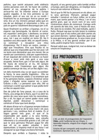 40
policies, que sovint actuaven amb violència
contra persones com ell. Va haver de confiar,
dormir al ras, amagar-se de la policia i
arriscar-ho tot. Va intentar entrar a Europa
quatre vegades. A les tres primeres va ser
rebutjat, però el seu cor no es va rendir i
finalment ho va aconseguir fent-se passar per
sirià. Era un risc immens perquè sabia que en
cas de ser detingut el retornarien a S
íria, un
paísen guerrai totalment desconegut per aell.
Quan finalment va arribar a Espanya, no el va
esperar cap benvinguda. Va dormir al carrer,
sol, espantat i amb gana. I aleshores, va entrar
en un centre de menors dient que tenia 17
anys, tot i que en realitat en tenia 20. No li
quedava una altra opció. Allà, en aquell centre,
va començar a recuperar una mica
d?
esperança. Per fi tenia un sostre, menjar, i
algú que l?
escoltava. Fins que fiscalia es va
adonar que era impossible que fostan jove i ell
no tenia com demostrar que era menor. No va
mentir per connivència, sinó per supervivència.
Al ser expulsat del centre de menors va haver
d'anar a viure amb més gent a una casa
ocupada. S
ense llum, gas i ni tan sols aigua, de
fet havia de rentar-se al riu, Ali sempre
comptava amb l'esperança que algun dia
podriacomençar de nou, en un llocdigne i seu.
Un dels moments clau va ser quan va conèixer
la Núria, la seva parella lingüística . Ella no
nomésli va ensenyar català. Li va ensenyar que
hi ha persones bones, capaces d?
estimar sense
jutjar, i d?
ajudar sense esperar res a canvi.
Gràcies a ella, i a persones com ella, l?
Ali va
començar a sentir que potser sí que podia tenir
un llocen aquest món.
Des de juliol de l?
any passat, viu a casa de la
Maria, una amiga de la Núria, que li va obrir les
portes de casa seva quan més ho necessitava.
Per a ell, ha sigut un somni poder viure amb
dignitat, poder descansar i començar a
construir el futur que tant desitja.
Ali abansd?
anar-se?
n a Espanya sempre trobava
temps per cuidar-se de la seva mare i els seus
germans i ara, continua fent el mateix. És el
segon germà més gran, el que el fa
responsable per ajudar a la seva família,
sobretot a la seva germana, que estudia
infermeria a la universitat gràcies a ell. L
?
Ali vol
que la seva germana Maryam pugui fer allò
que ell no va poder: estudiar i tenir
oportunitats. Li importa molt el seu futur i vol
assegurar-se que tingui una bona formació.
Després que arribés a Espanya, i vista la
situació, el seu germà gran volia també arribar
a Europa, però per desgràcia, en trepitjar terra
turcael van retornar al Marroc.
T
ot el que fa l?
Ali ho fa pensant en elsaltres: en
la seva germana Maryam, perquè pugui
estudiar i construir un futur millor, en la seva
mare, que somia portar a la Meca, i en el seu
germà gran, que va veure com el seu camí
s?
estroncava abans de començar. Carrega amb
els somnis de tots tres, com si fossin els seus.
Per això no esrendeix. Per això treballa, aprèn i
lluita. Perquè sap que no tots tenen la mateixa
sort, però que el seu esforç pot obrir portesals
qui venen darrere. I potser algun dia, quan vegi
la seva germana graduar-se, la seva mare resar
a la Meca, o el seu germà arribar per fi on
volia, podràrespirar fonsi somriure.
Perquè sabrà que, malgrat tot, mai vadeixar de
creure en l?
esperança.
L'Ali, un dels16 protagonistesde l'exposició
Vides, amb l'uniformede LesVinyes, :).
Aprendre importa, vinguisd'on vinguis, vagis
a on vagis.
GràciesAli per compartir amb nosaltresel teu
testimoni. Aprenem de tu, Ali.
els protagonistes
 