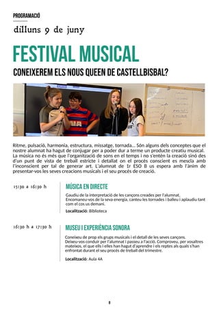 8
Ritme, pulsació, harmonia, estructura, missatge, tornada? S
ón algunsdelsconceptesque el
nostre alumnat ha hagut de conjugar per a poder dur a terme un producte creatiu musical.
La música no és més que l'organització de sons en el temps i no s?
entén la creació sinó des
d?
un punt de vista de treball estricte i detallat on el procés conscient es mescla amb
l?
inconscient per tal de generar art. L'alumnat de 1r ES
O B us espera amb l'ànim de
presentar-voslessevescreacionsmusicalsi el seu procésde creació.
festival m
usical
C
O
N
E
IX
E
R
E
MelSnousQ
U
E
E
Ndecastellbisbal?
program
ació
m
úsicaendirecte
Gaudiu de la interpretació de lescançonscreadesper l'alumnat.
Encomaneu-vosde la sevaenergia, canteu lestornadesi balleu i aplaudiu tant
com el cosusdemani.
15:30 a 16:30 h
dilluns 9 de juny
Coneixeu de prop elsgrupsmusicalsi el detall de lessevescançons.
Deixeu-vosconduir per l'alumnat i passeu a l'acció. Comproveu, per vosaltres
mateixos, el que ellsi elleshan hagut d'aprendre i elsreptesalsqualss'han
enfrontat durant el seu procésde treball del trimestre.
16:30 h a 17:30 h
Localització: Biblioteca
m
useuiexperiènciasonora
Localització: Aula 4A
 
