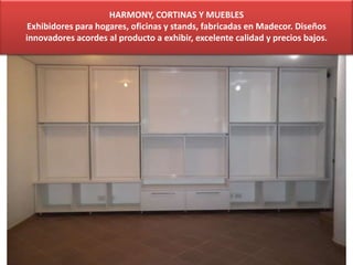 HARMONY, CORTINAS Y MUEBLES
Exhibidores para hogares, oficinas y stands, fabricadas en Madecor. Diseños
innovadores acordes al producto a exhibir, excelente calidad y precios bajos.
 