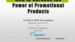 How to Harness the
Power of Promotional
Products
A ProFest 2013 Presentation
Wednesday, April 24, 2013
at
ExhibitCraft Headquarters
Wayne, NJ
www.ExhibitCraftNJ.com (973) 686-9393
 