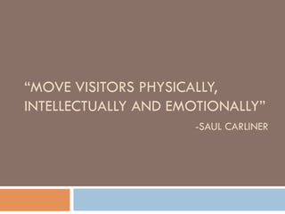 “MOVE	
  VISITORS	
  PHYSICALLY,	
  
INTELLECTUALLY	
  AND	
  
EMOTIONALLY”	
  	
  
	
   	
   	
   	
   	
  -­‐SAUL	
  CARLINER	
  
	
  
 