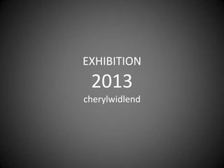 EXHIBITION
2013
cherylwidlend
 