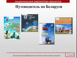 Путеводитель по Беларуси
НАЦИОНАЛЬНАЯ БИБЛИОТЕКА БЕЛАРУСИ
Для получения информации об издании нужно кликнуть на фото
 
