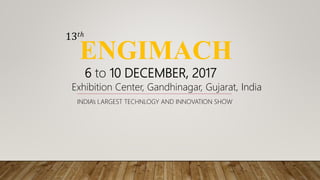 ENGIMACH
INDIA’s LARGEST TECHNLOGY AND INNOVATION SHOW
13𝑡ℎ
Exhibition Center, Gandhinagar, Gujarat, India
6 to 10 DECEMBER, 2017
 