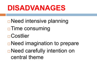 DISADVANAGES
 Need intensive planning
 Time consuming
 Costlier
 Need imagination to prepare
 Need carefully intention on
central theme
 