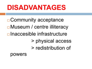 DISADVANTAGES
 Community acceptance
 Museum / centre illiteracy
 Inaccesible infrastructure
> physical access
> redistribution of
powers
 