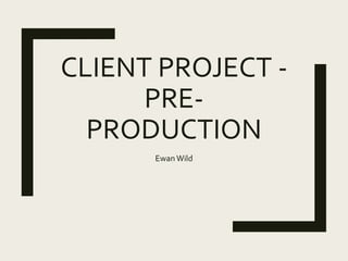 CLIENT PROJECT -
PRE-
PRODUCTION
Ewan Wild
 