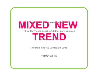 MIXED  NEW  TREND Christie’s “LG” summer line show  “ Doo-San” soju street exhibition-park seo won  “ paper-tainer” 2007  “ Avenuel Charity Campaign Lotte”  “ BMW” art car 