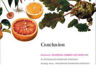 Conclusion Electronics’ SEASNONAL SUMMER LINE SHOW  2008 BY INTEGRATED EXHIBITION STRATEGY  Strategy Value :  INTEGRATED EXHIBITION STRATEGY  