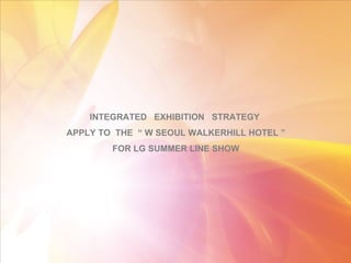 INTEGRATED  EXHIBITION  STRATEGY  APPLY TO  THE  “ W SEOUL WALKERHILL HOTEL ” FOR LG SUMMER LINE SHOW 